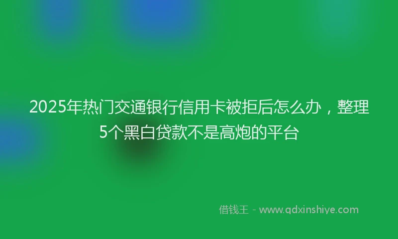 2025年热门交通银行信用卡被拒后怎么办，整理5个黑白贷款不是高炮的平台