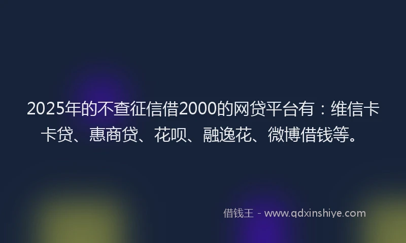 2025年的不查征信借2000的网贷平台有：维信卡卡贷、惠商贷、花呗、融逸花、微博借钱等。