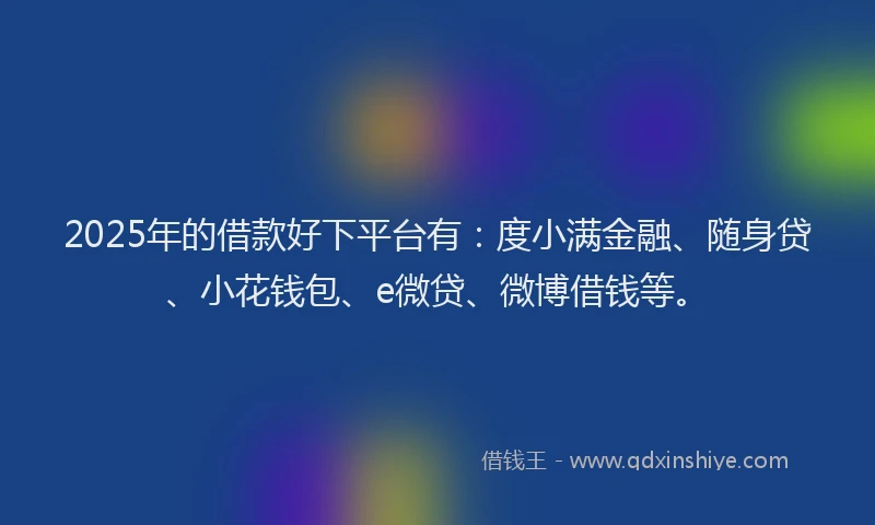 2025年的借款好下平台有：度小满金融、随身贷、小花钱包、e微贷、微博借钱等。