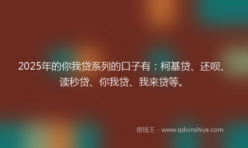 2025年的你我贷系列的口子有：柯基贷、还呗、读秒贷、你我贷、我来贷等。