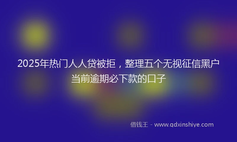2025年热门人人贷被拒，整理五个无视征信黑户当前逾期必下款的口子