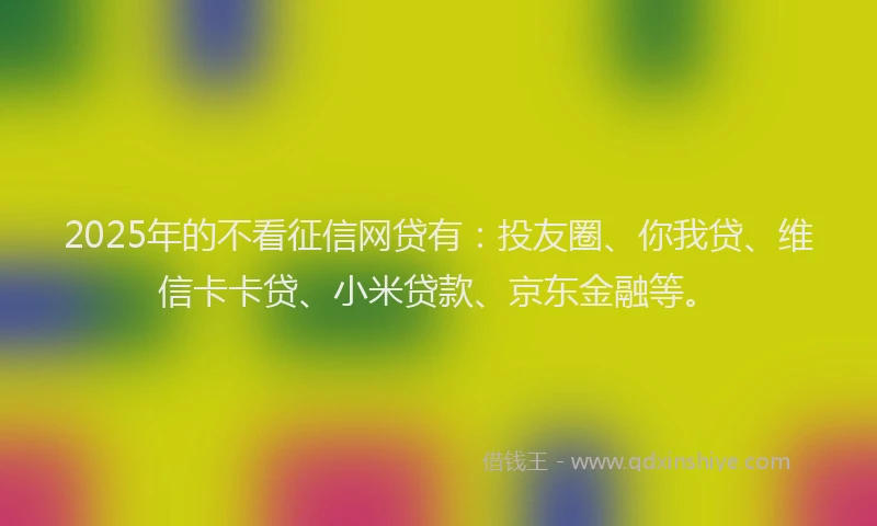 2025年的不看征信网贷有：投友圈、你我贷、维信卡卡贷、小米贷款、京东金融等。
