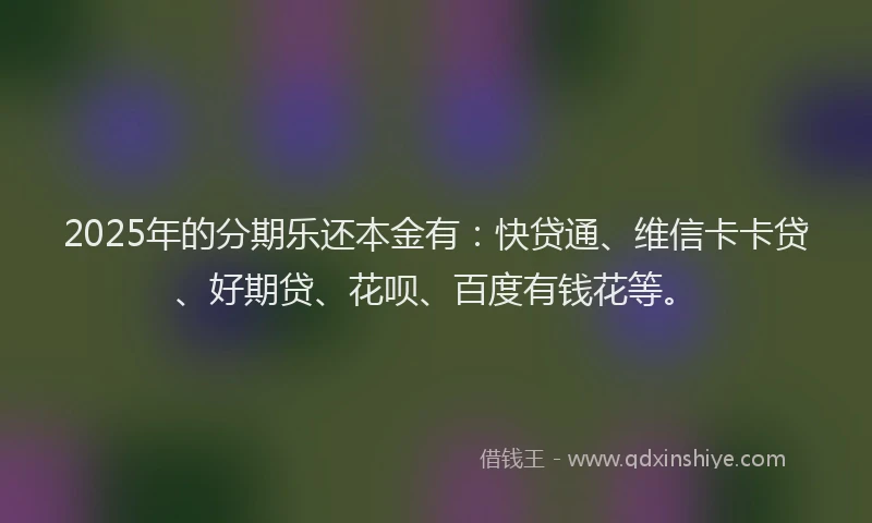 2025年的分期乐还本金有：快贷通、维信卡卡贷、好期贷、花呗、百度有钱花等。