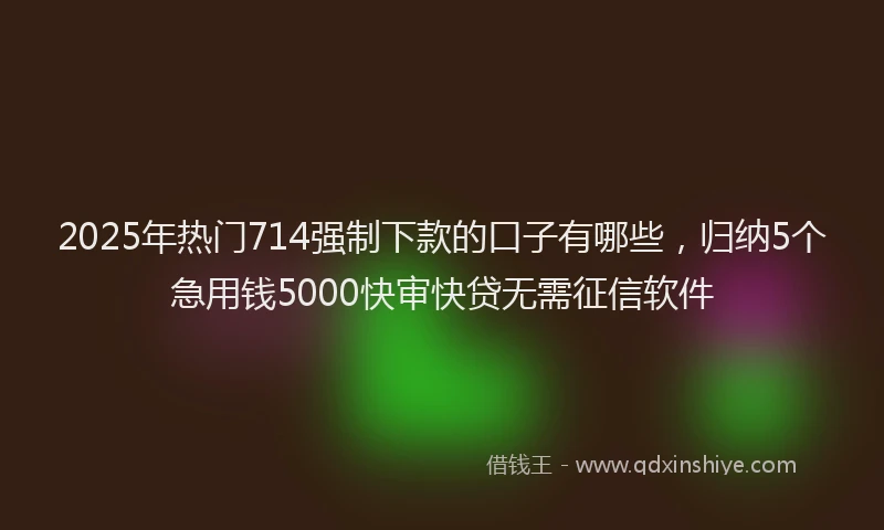 2025年热门714强制下款的口子有哪些，归纳5个急用钱5000快审快贷无需征信软件