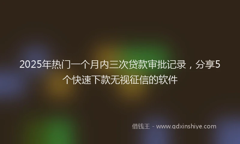 2025年热门一个月内三次贷款审批记录，分享5个快速下款无视征信的软件