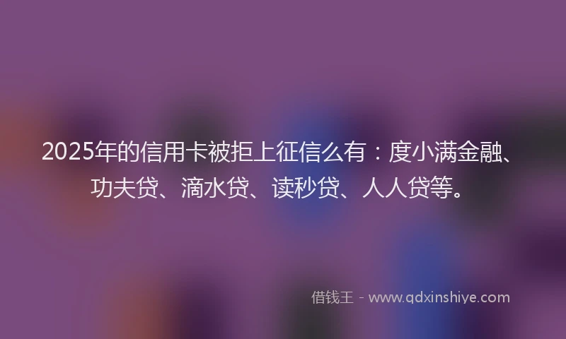 2025年的信用卡被拒上征信么有：度小满金融、功夫贷、滴水贷、读秒贷、人人贷等。