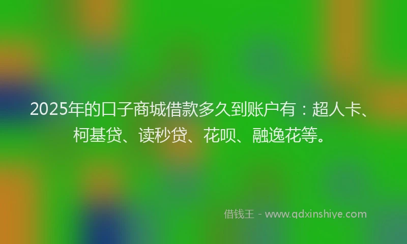 2025年的口子商城借款多久到账户有：超人卡、柯基贷、读秒贷、花呗、融逸花等。
