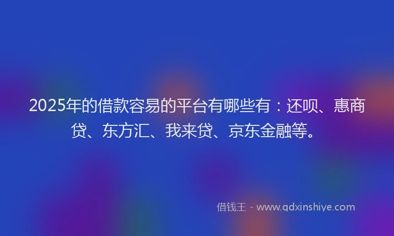 2025年的借款容易的平台有哪些有：还呗、惠商贷、东方汇、我来贷、京东金融等。