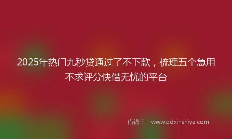 2025年热门九秒贷通过了不下款，梳理五个急用不求评分快借无忧的平台
