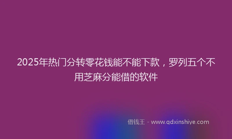 2025年热门分转零花钱能不能下款，罗列五个不用芝麻分能借的软件