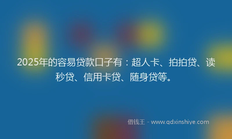 2025年的容易贷款口子有：超人卡、拍拍贷、读秒贷、信用卡贷、随身贷等。