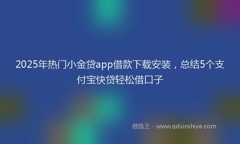2025年热门小金贷app借款下载安装，总结5个支付宝快贷轻松借口子
