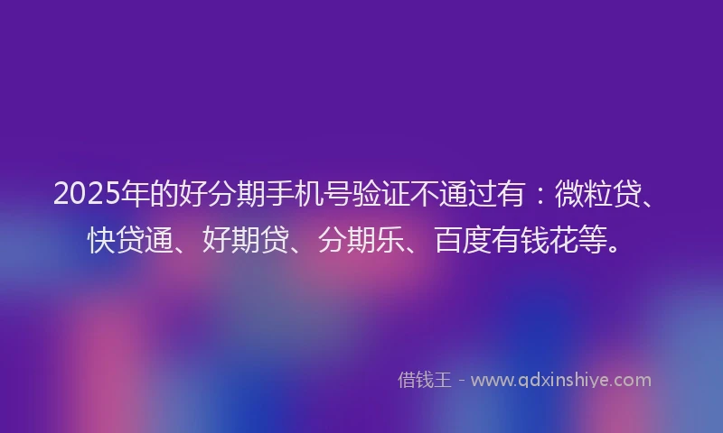 2025年的好分期手机号验证不通过有：微粒贷、快贷通、好期贷、分期乐、百度有钱花等。