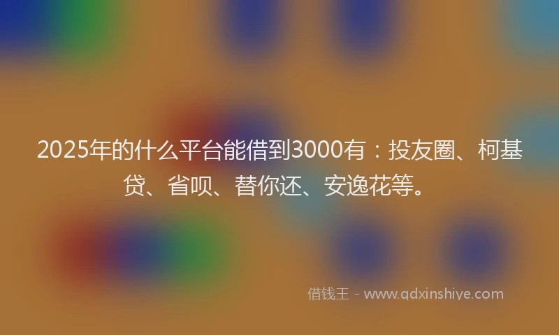 2025年的什么平台能借到3000有：投友圈、柯基贷、省呗、替你还、安逸花等。