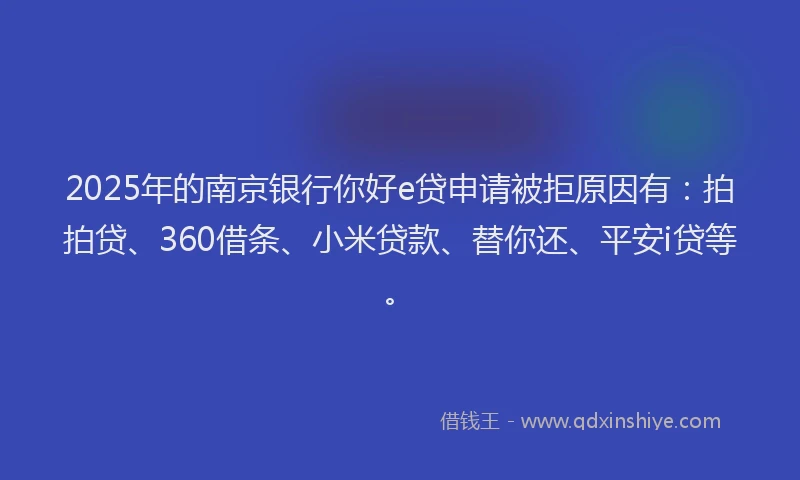 2025年的南京银行你好e贷申请被拒原因有：拍拍贷、360借条、小米贷款、替你还、平安i贷等。