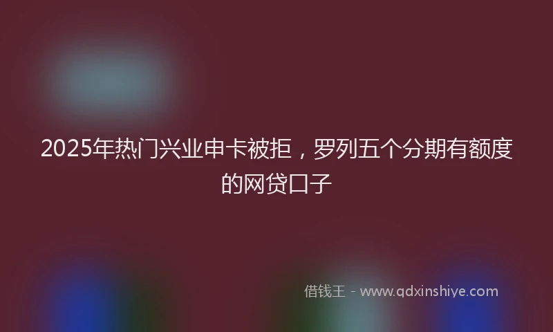 2025年热门兴业申卡被拒，罗列五个分期有额度的网贷口子