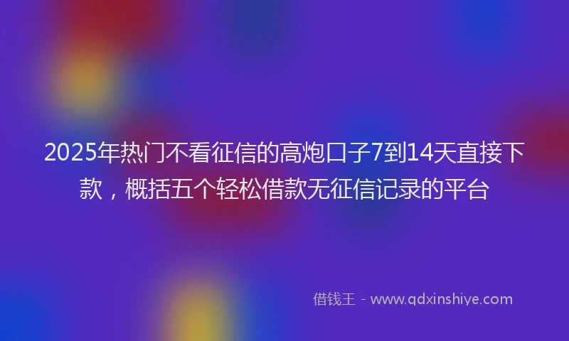 2025年热门不看征信的高炮口子7到14天直接下款，概括五个轻松借款无征信记录的平台