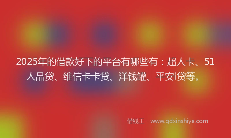 2025年的借款好下的平台有哪些有：超人卡、51人品贷、维信卡卡贷、洋钱罐、平安i贷等。