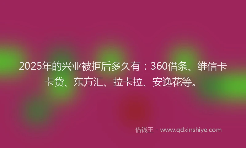 2025年的兴业被拒后多久有：360借条、维信卡卡贷、东方汇、拉卡拉、安逸花等。