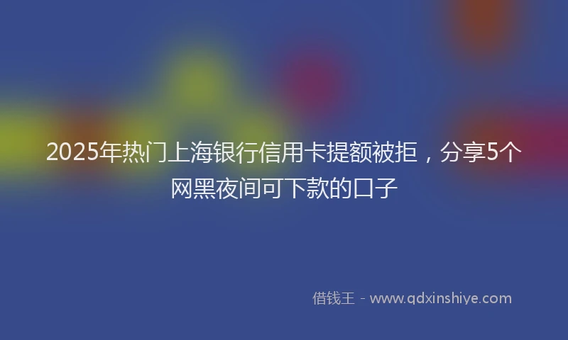 2025年热门上海银行信用卡提额被拒，分享5个网黑夜间可下款的口子