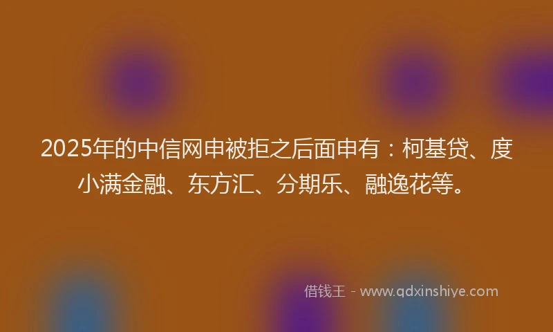 2025年的中信网申被拒之后面申有：柯基贷、度小满金融、东方汇、分期乐、融逸花等。
