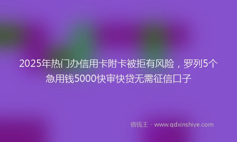 2025年热门办信用卡附卡被拒有风险，罗列5个急用钱5000快审快贷无需征信口子