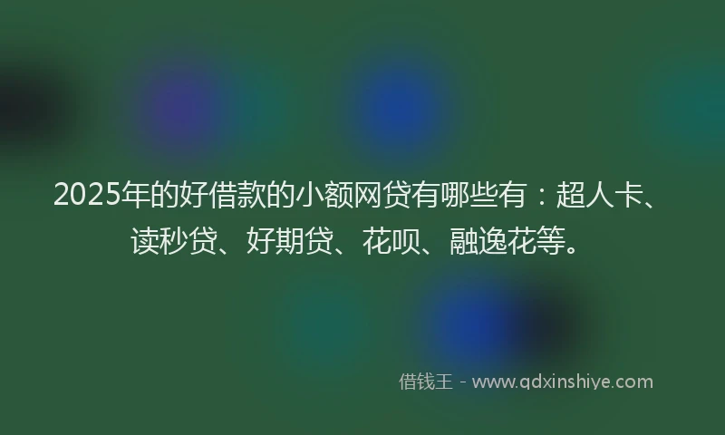 2025年的好借款的小额网贷有哪些有：超人卡、读秒贷、好期贷、花呗、融逸花等。