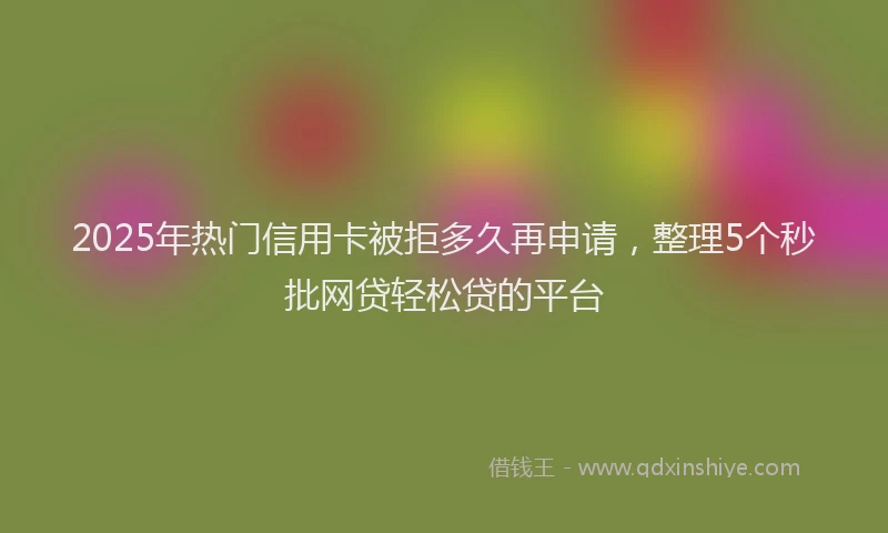 2025年热门信用卡被拒多久再申请，整理5个秒批网贷轻松贷的平台