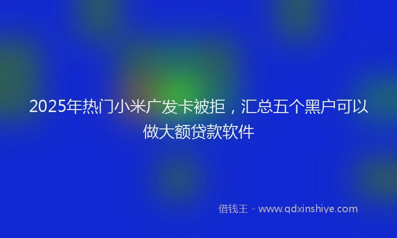 2025年热门小米广发卡被拒，汇总五个黑户可以做大额贷款软件