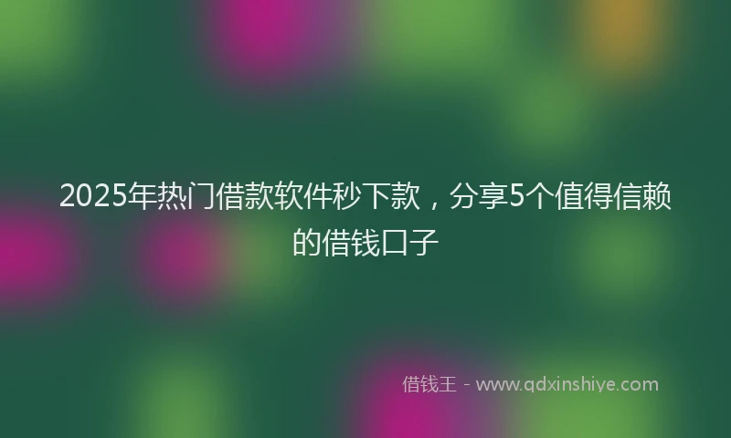 2025年热门借款软件秒下款，分享5个值得信赖的借钱口子