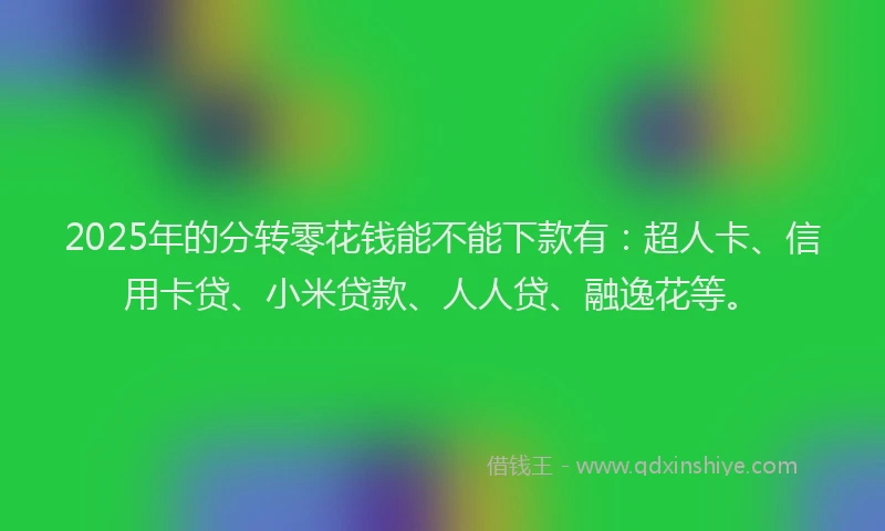 2025年的分转零花钱能不能下款有：超人卡、信用卡贷、小米贷款、人人贷、融逸花等。