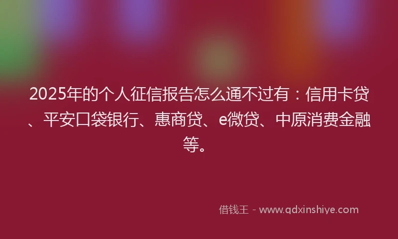 2025年的个人征信报告怎么通不过有：信用卡贷、平安口袋银行、惠商贷、e微贷、中原消费金融等。