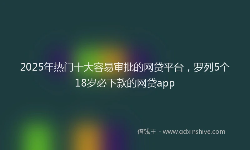 2025年热门十大容易审批的网贷平台，罗列5个18岁必下款的网贷app
