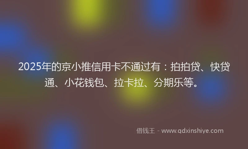 2025年的京小推信用卡不通过有：拍拍贷、快贷通、小花钱包、拉卡拉、分期乐等。