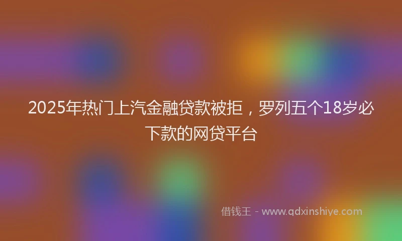 2025年热门上汽金融贷款被拒，罗列五个18岁必下款的网贷平台