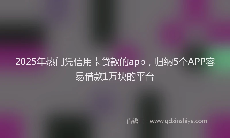 2025年热门凭信用卡贷款的app，归纳5个APP容易借款1万块的平台