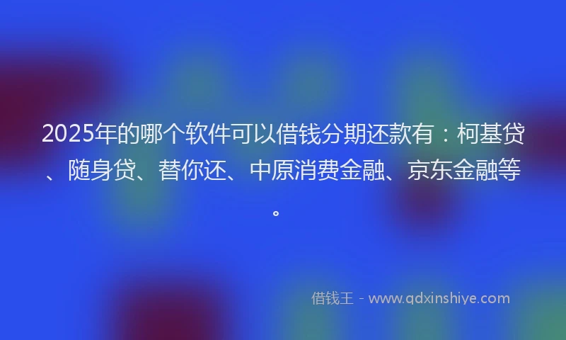 2025年的哪个软件可以借钱分期还款有：柯基贷、随身贷、替你还、中原消费金融、京东金融等。