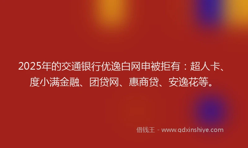 2025年的交通银行优逸白网申被拒有：超人卡、度小满金融、团贷网、惠商贷、安逸花等。