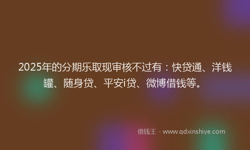 2025年的分期乐取现审核不过有：快贷通、洋钱罐、随身贷、平安i贷、微博借钱等。