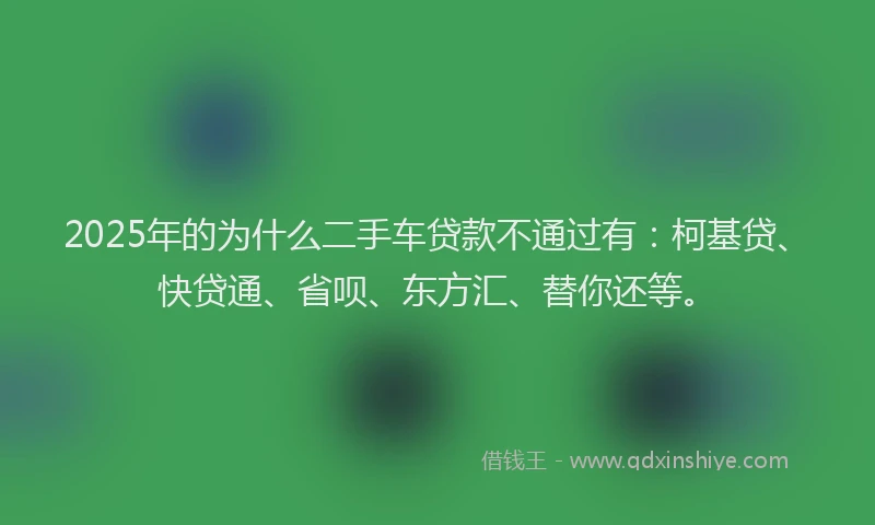 2025年的为什么二手车贷款不通过有：柯基贷、快贷通、省呗、东方汇、替你还等。