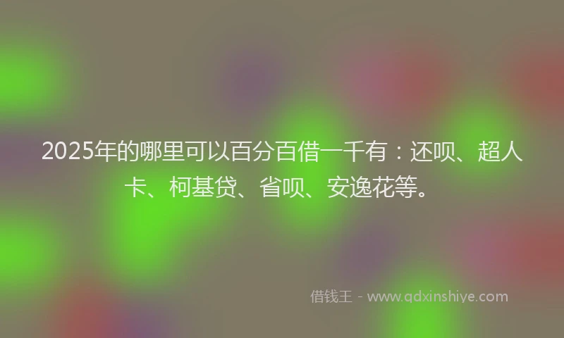 2025年的哪里可以百分百借一千有：还呗、超人卡、柯基贷、省呗、安逸花等。