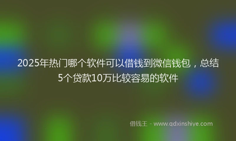 2025年热门哪个软件可以借钱到微信钱包，总结5个贷款10万比较容易的软件