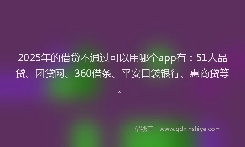 2025年的借贷不通过可以用哪个app有：51人品贷、团贷网、360借条、平安口袋银行、惠商贷等。