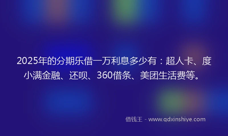 2025年的分期乐借一万利息多少有：超人卡、度小满金融、还呗、360借条、美团生活费等。
