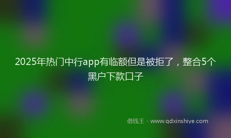 2025年热门中行app有临额但是被拒了，整合5个黑户下款口子