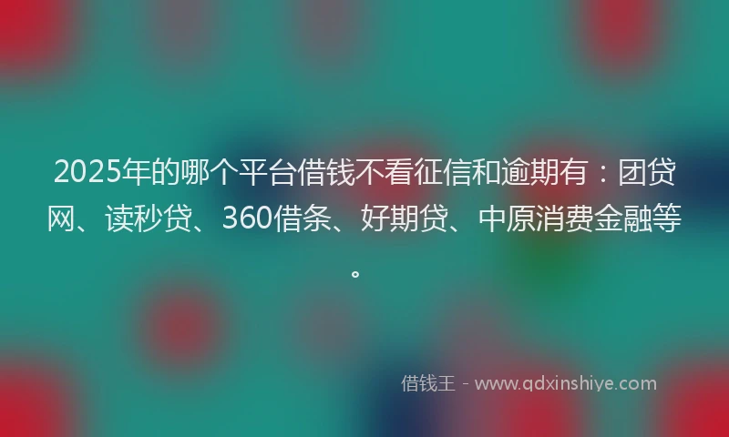 2025年的哪个平台借钱不看征信和逾期有：团贷网、读秒贷、360借条、好期贷、中原消费金融等。