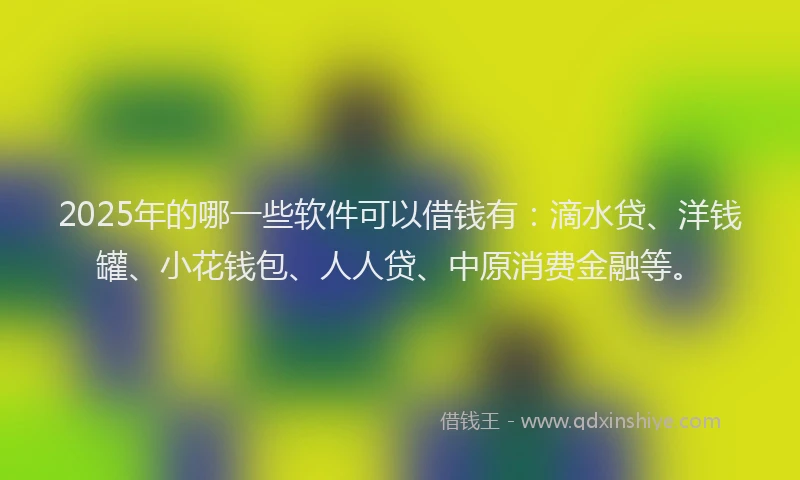 2025年的哪一些软件可以借钱有：滴水贷、洋钱罐、小花钱包、人人贷、中原消费金融等。