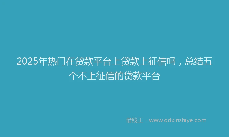 2025年热门在贷款平台上贷款上征信吗，总结五个不上征信的贷款平台