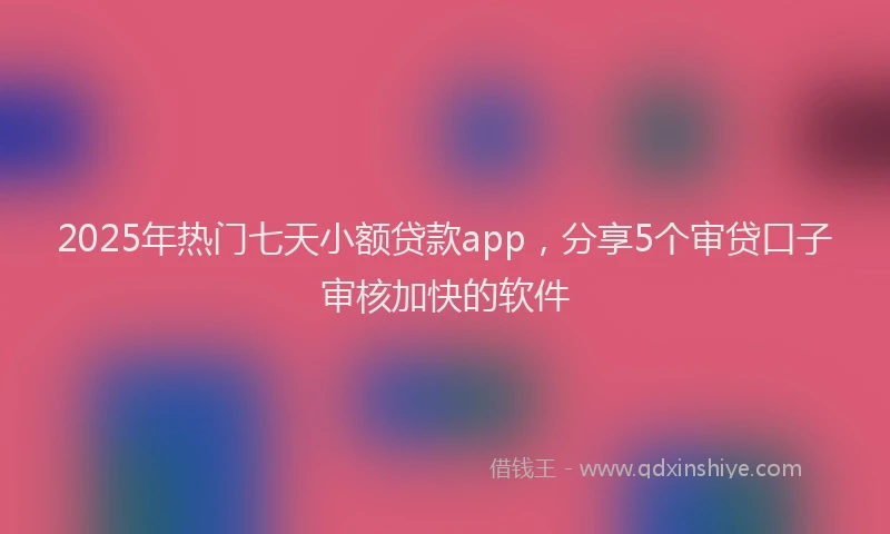 2025年热门七天小额贷款app，分享5个审贷口子审核加快的软件