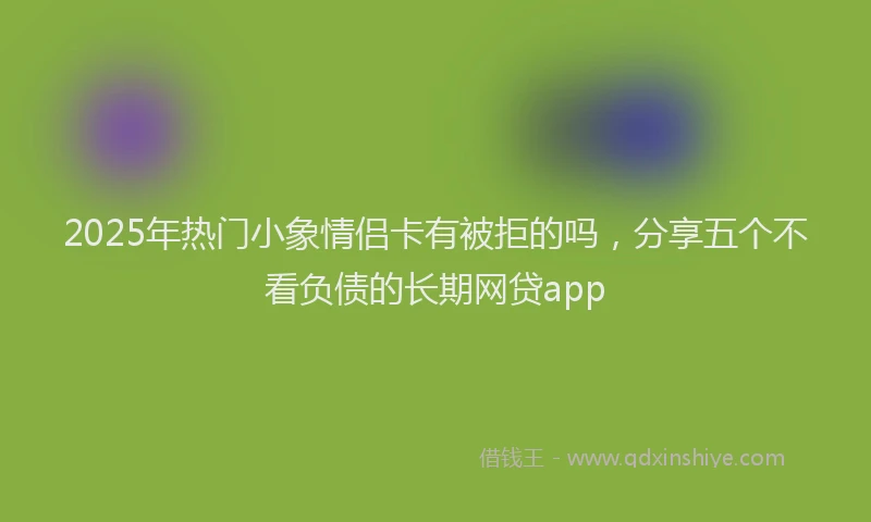 2025年热门小象情侣卡有被拒的吗，分享五个不看负债的长期网贷app